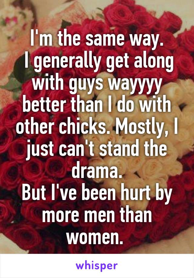 I'm the same way.
 I generally get along with guys wayyyy better than I do with other chicks. Mostly, I just can't stand the drama.
But I've been hurt by more men than women. 