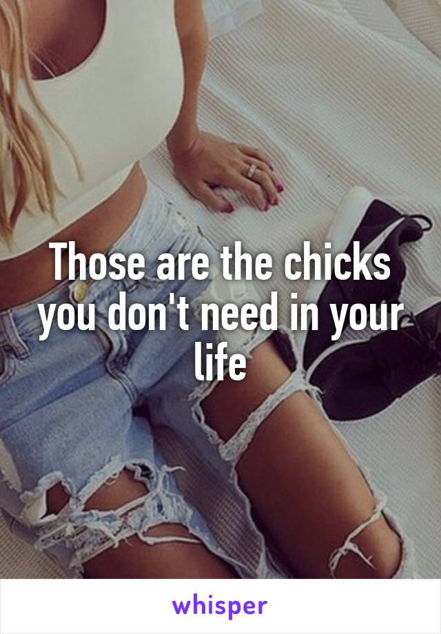 Those are the chicks you don't need in your life