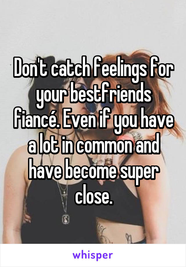 Don't catch feelings for your bestfriends fiancé. Even if you have a lot in common and have become super close.