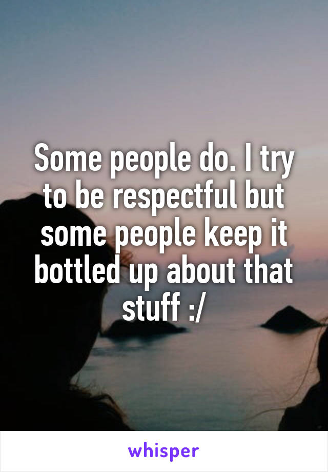 Some people do. I try to be respectful but some people keep it bottled up about that stuff :/