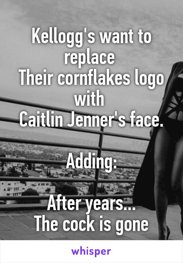 Kellogg's want to replace 
Their cornflakes logo with 
Caitlin Jenner's face.

Adding:

After years...
The cock is gone