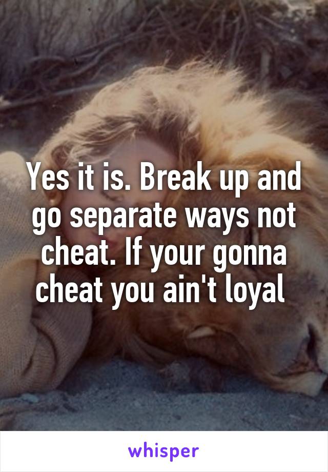 Yes it is. Break up and go separate ways not cheat. If your gonna cheat you ain't loyal 