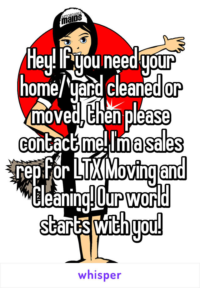 Hey! If you need your home/ yard cleaned or moved, then please contact me! I'm a sales rep for LTX Moving and Cleaning! Our world starts with you!