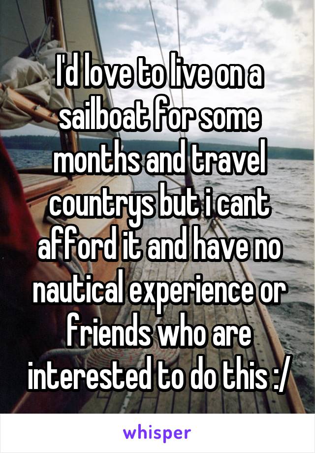 I'd love to live on a sailboat for some months and travel countrys but i cant afford it and have no nautical experience or friends who are interested to do this :/