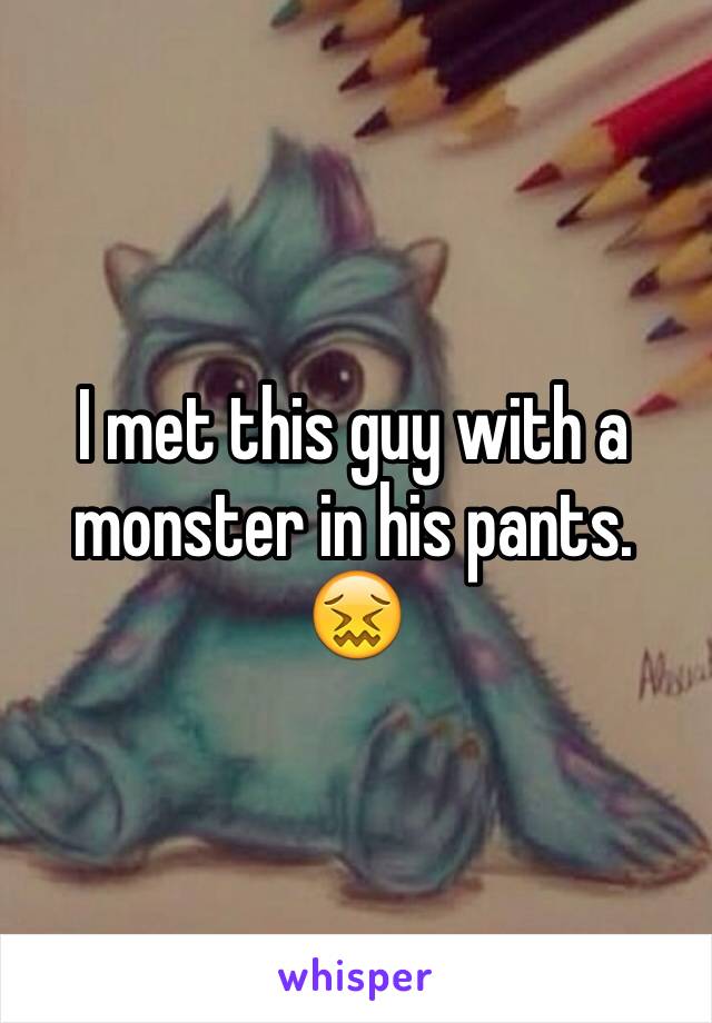 I met this guy with a monster in his pants. 😖