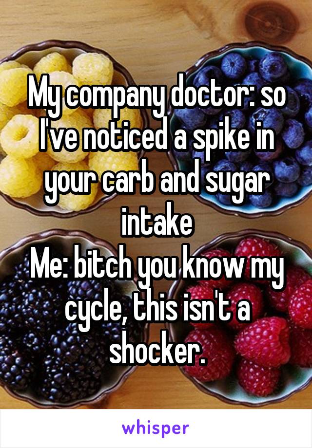 My company doctor: so I've noticed a spike in your carb and sugar intake
Me: bitch you know my cycle, this isn't a shocker.