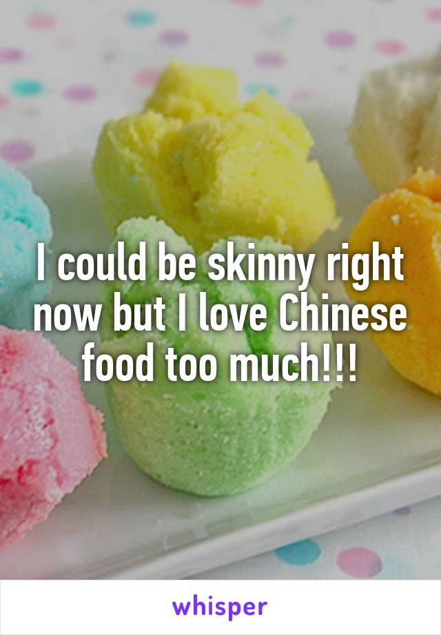 I could be skinny right now but I love Chinese food too much!!!