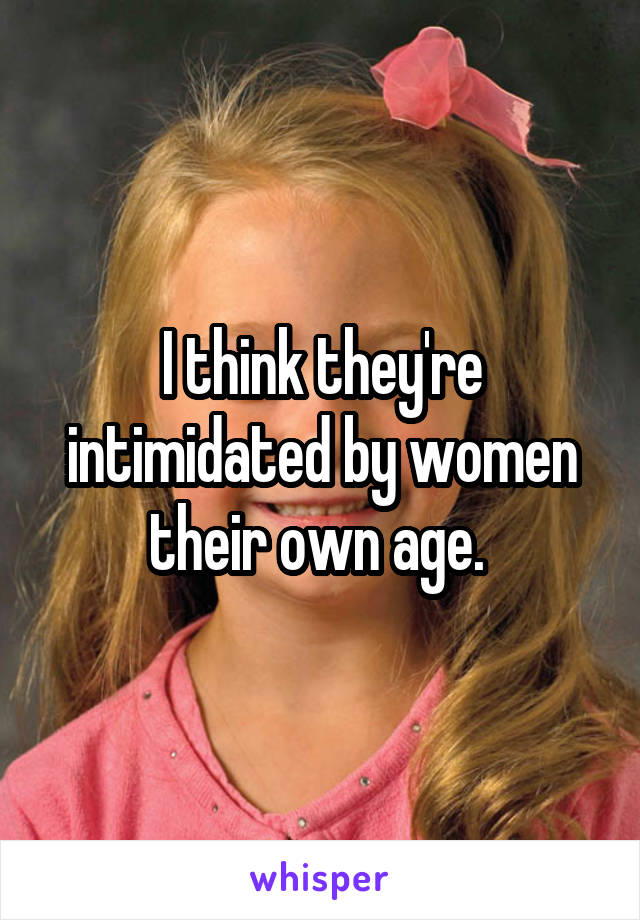 I think they're intimidated by women their own age. 