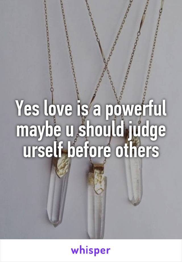 Yes love is a powerful maybe u should judge urself before others