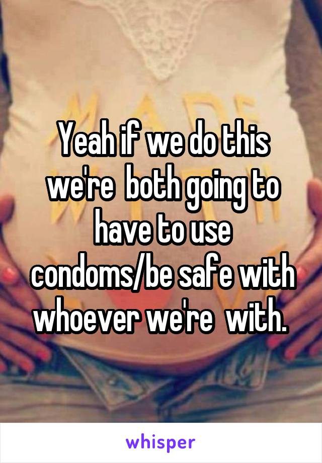 Yeah if we do this we're  both going to have to use condoms/be safe with whoever we're  with. 