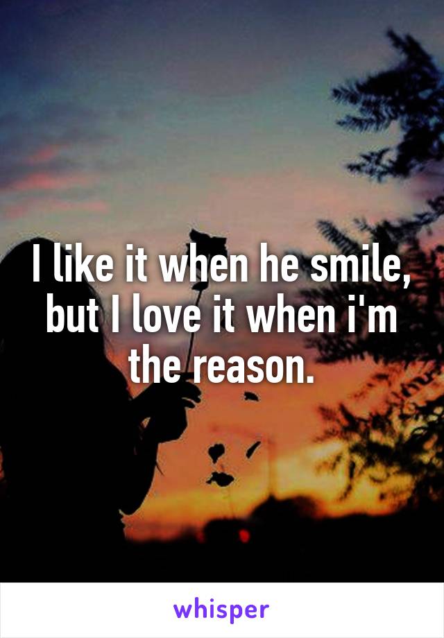 I like it when he smile, but I love it when i'm the reason.