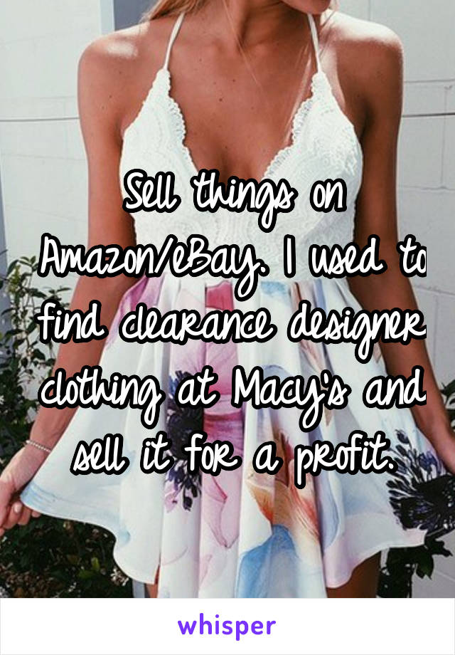 Sell things on Amazon/eBay. I used to find clearance designer clothing at Macy's and sell it for a profit.