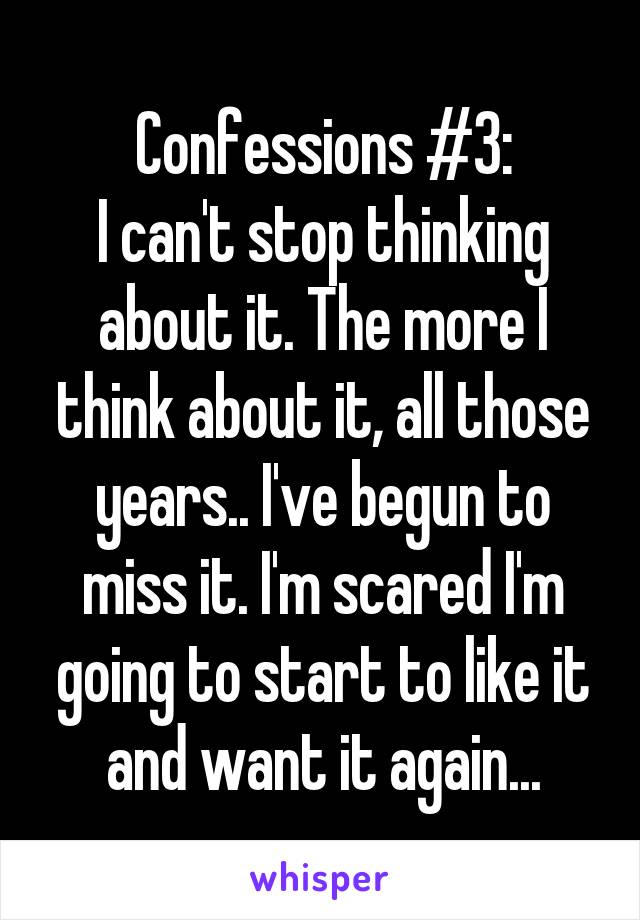 Confessions #3:
I can't stop thinking about it. The more I think about it, all those years.. I've begun to miss it. I'm scared I'm going to start to like it and want it again...