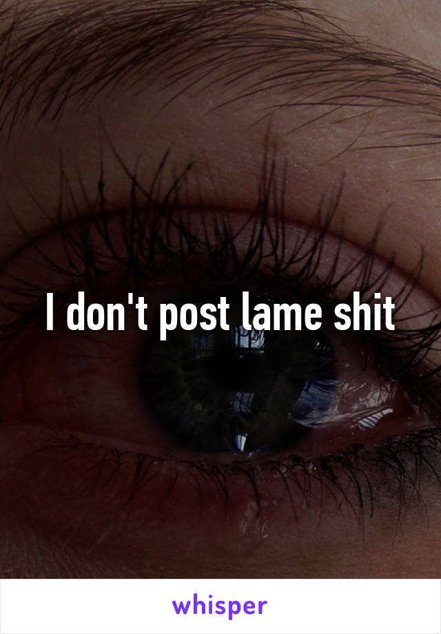 I don't post lame shit