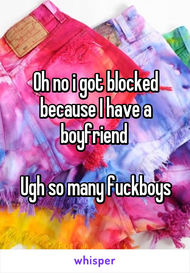 Oh no i got blocked because I have a boyfriend 

Ugh so many fuckboys