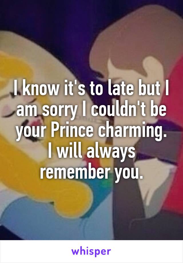 I know it's to late but I am sorry I couldn't be your Prince charming. I will always remember you.