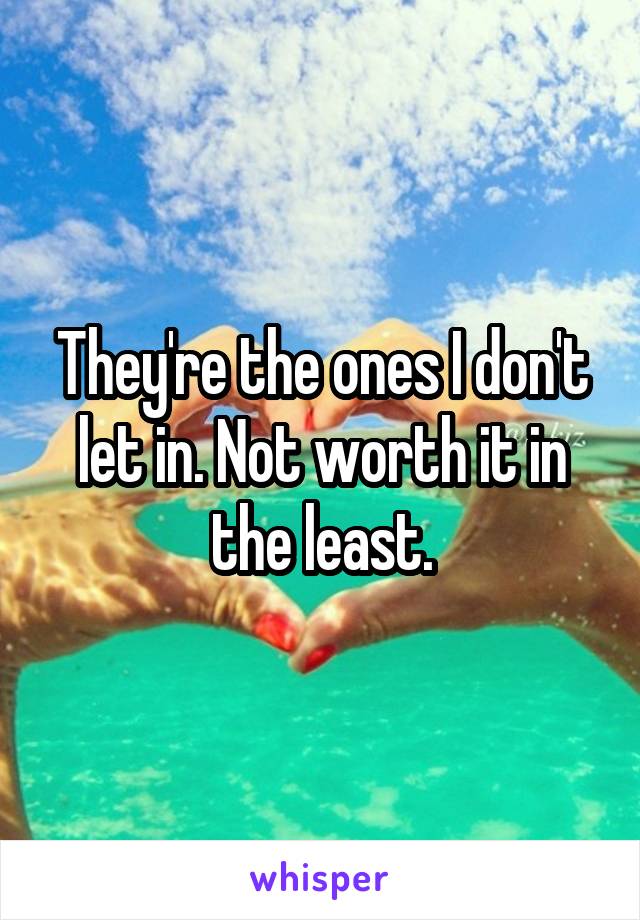 They're the ones I don't let in. Not worth it in the least.