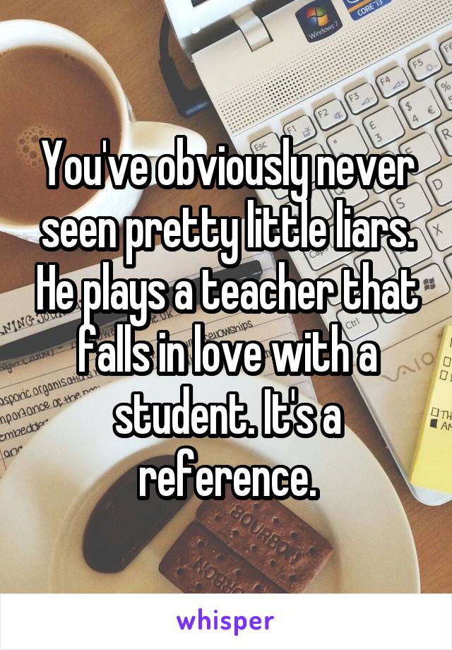 You've obviously never seen pretty little liars. He plays a teacher that falls in love with a student. It's a reference.