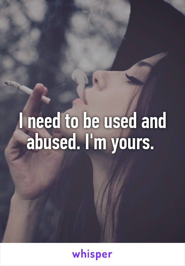 I need to be used and abused. I'm yours. 