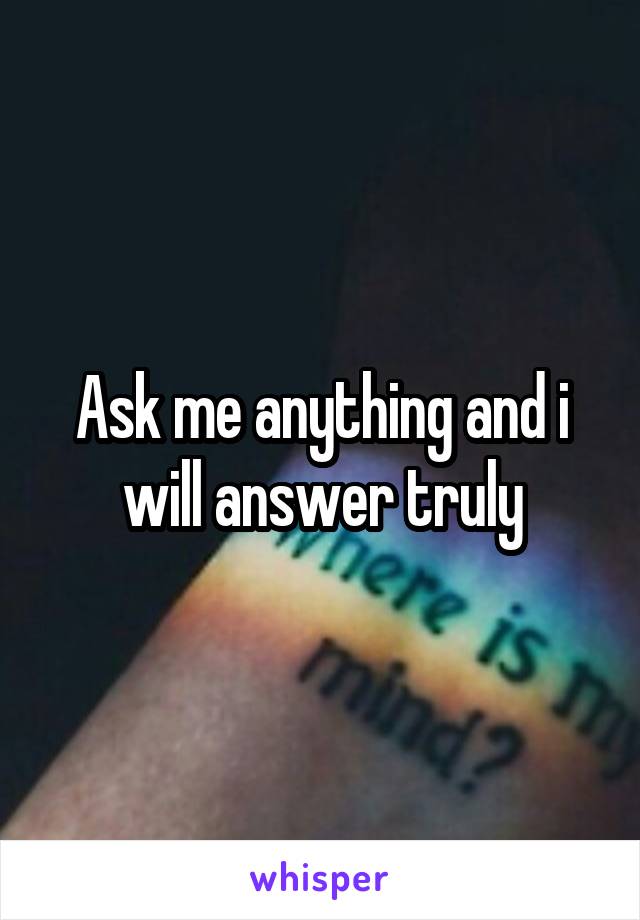 Ask me anything and i will answer truly