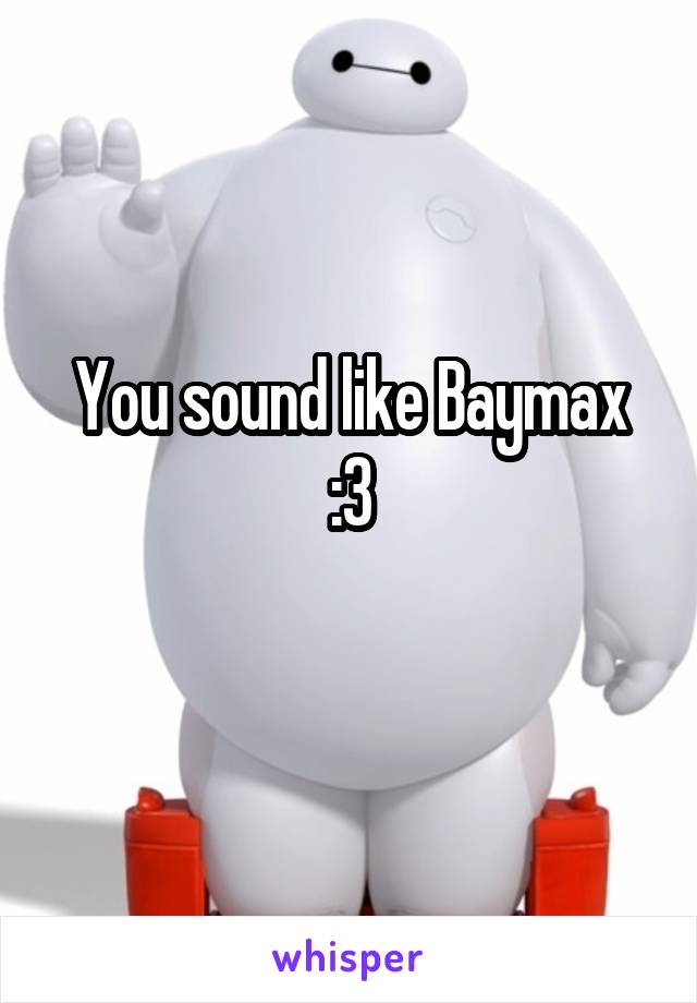 You sound like Baymax :3
