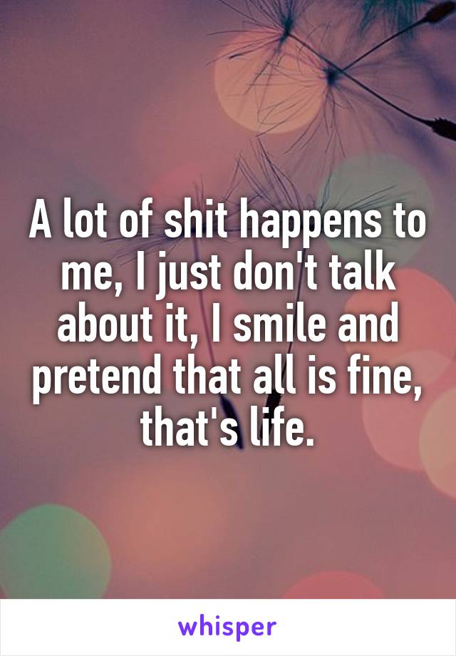 A lot of shit happens to me, I just don't talk about it, I smile and pretend that all is fine, that's life.