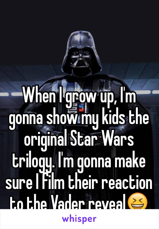 When I grow up, I'm gonna show my kids the original Star Wars trilogy. I'm gonna make sure I film their reaction to the Vader reveal😆