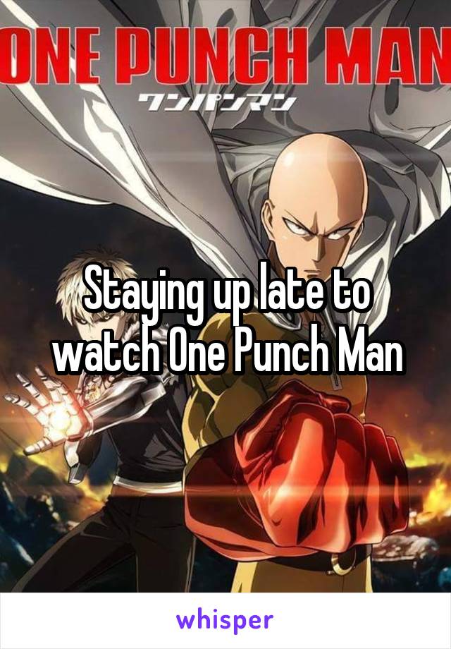 Staying up late to watch One Punch Man