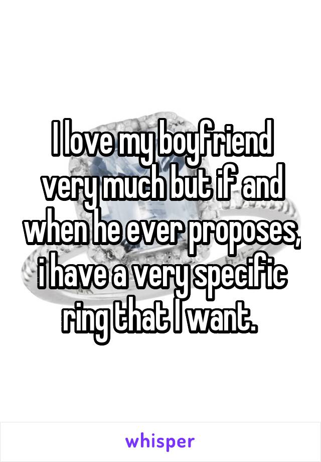 I love my boyfriend very much but if and when he ever proposes, i have a very specific ring that I want. 