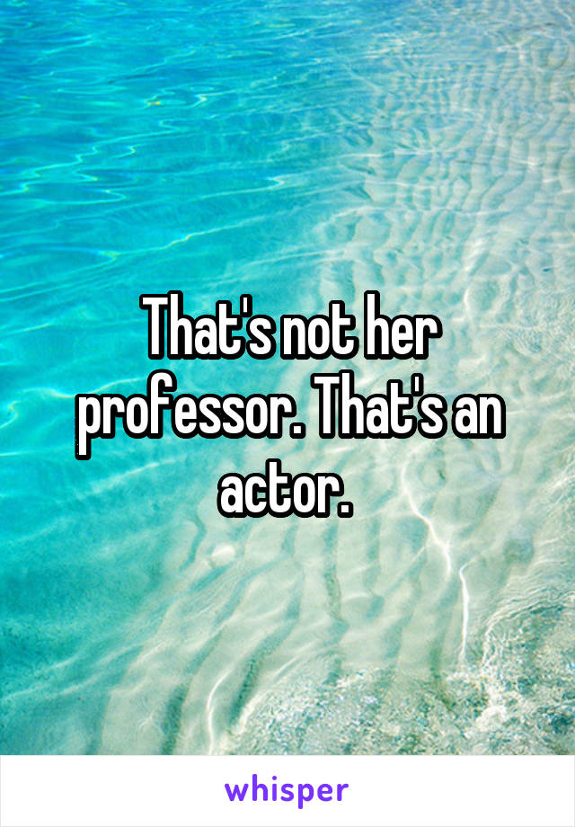 That's not her professor. That's an actor. 