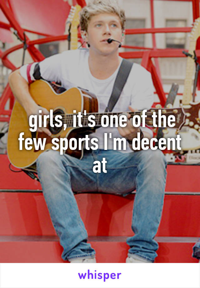  girls, it's one of the few sports I'm decent at