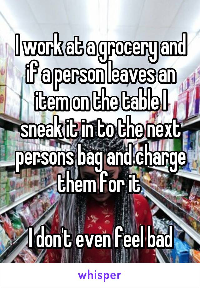 I work at a grocery and if a person leaves an item on the table I sneak it in to the next persons bag and charge them for it 

I don't even feel bad