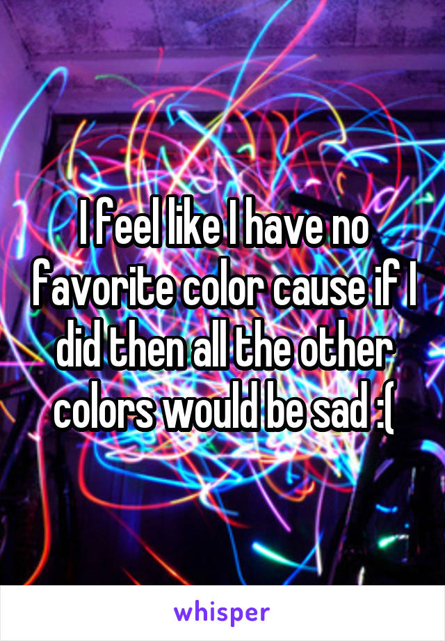 I feel like I have no favorite color cause if I did then all the other colors would be sad :(