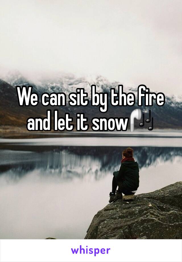 We can sit by the fire and let it snow🎧