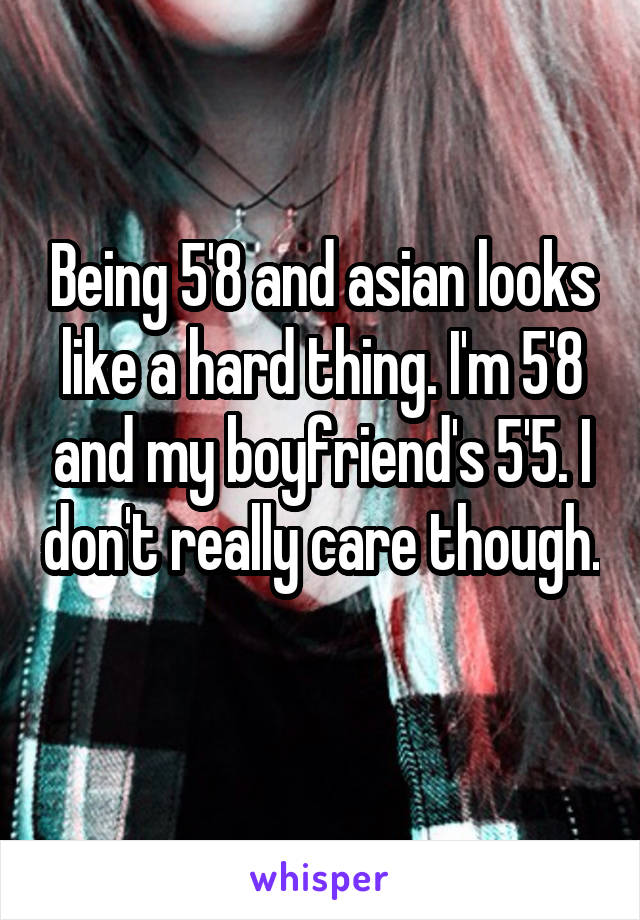 Being 5'8 and asian looks like a hard thing. I'm 5'8 and my boyfriend's 5'5. I don't really care though. 