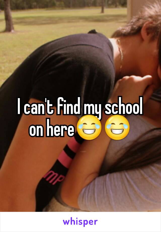 I can't find my school on here😂😂