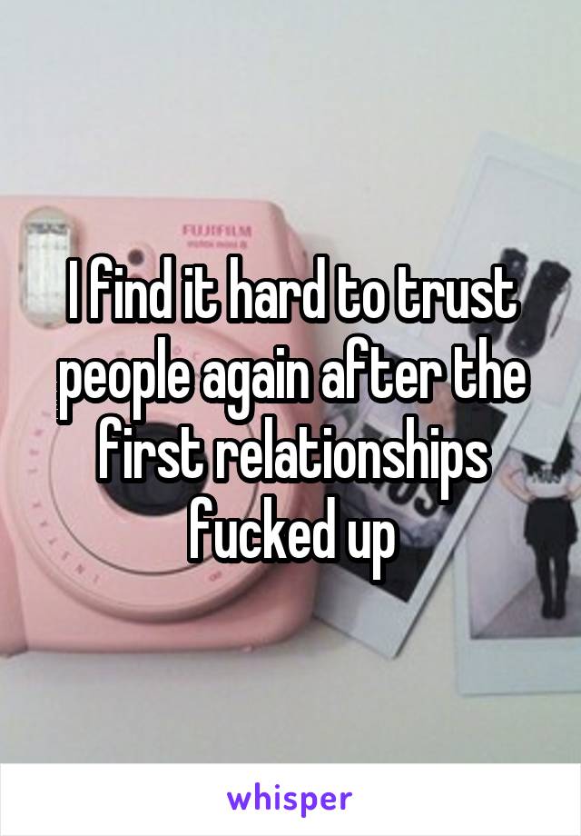 I find it hard to trust people again after the first relationships fucked up