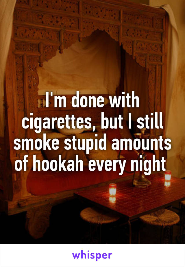 I'm done with cigarettes, but I still smoke stupid amounts of hookah every night 