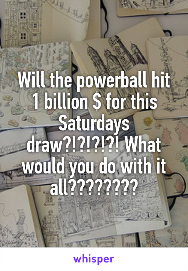 Will the powerball hit 1 billion $ for this Saturdays draw?!?!?!?! What would you do with it all????????