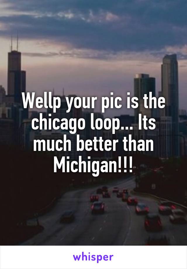 Wellp your pic is the chicago loop... Its much better than Michigan!!!