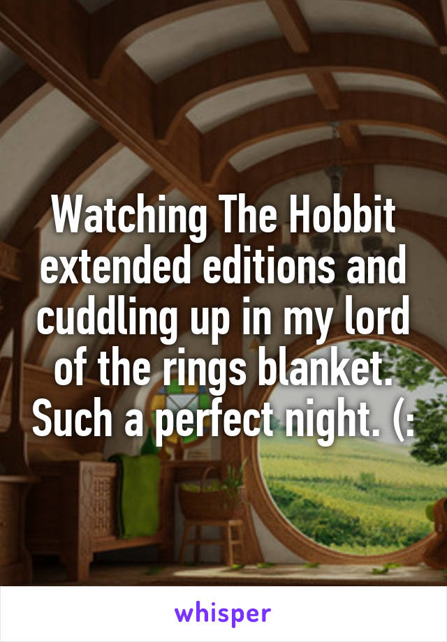 Watching The Hobbit extended editions and cuddling up in my lord of the rings blanket. Such a perfect night. (: