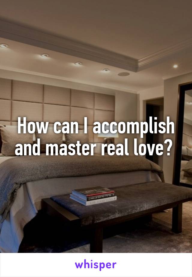 How can I accomplish and master real love? 