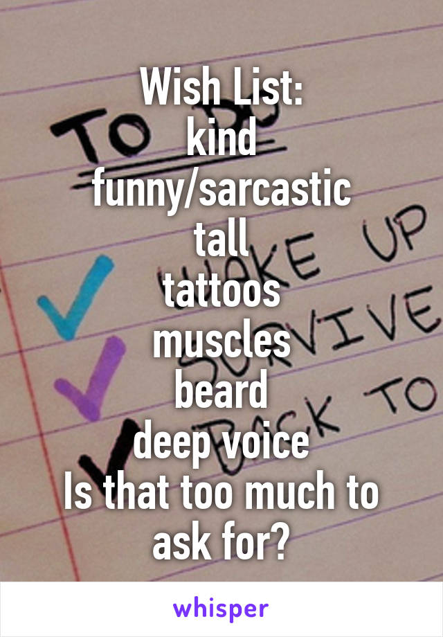 Wish List:
kind
funny/sarcastic
tall
tattoos
muscles
beard
deep voice
Is that too much to ask for?