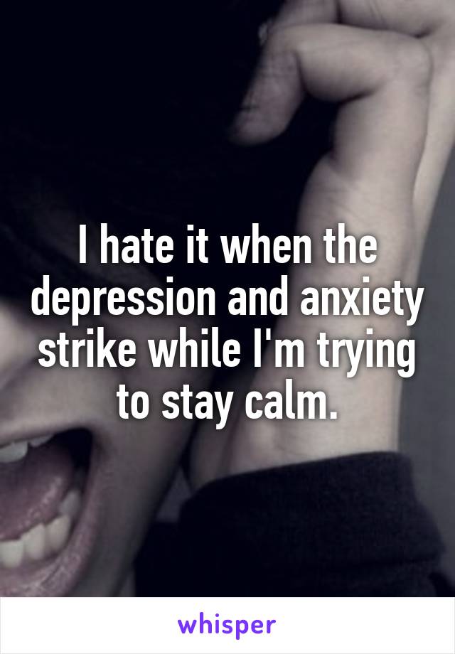 I hate it when the depression and anxiety strike while I'm trying to stay calm.