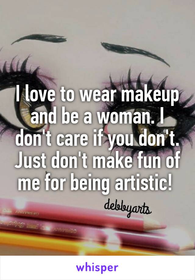 I love to wear makeup and be a woman. I don't care if you don't. Just don't make fun of me for being artistic! 