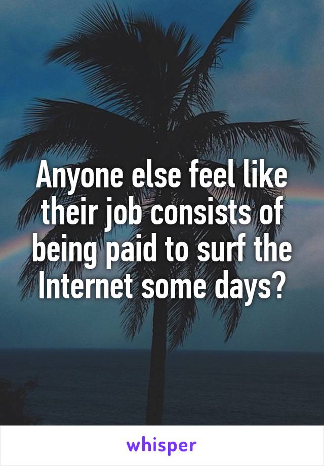 Anyone else feel like their job consists of being paid to surf the Internet some days?