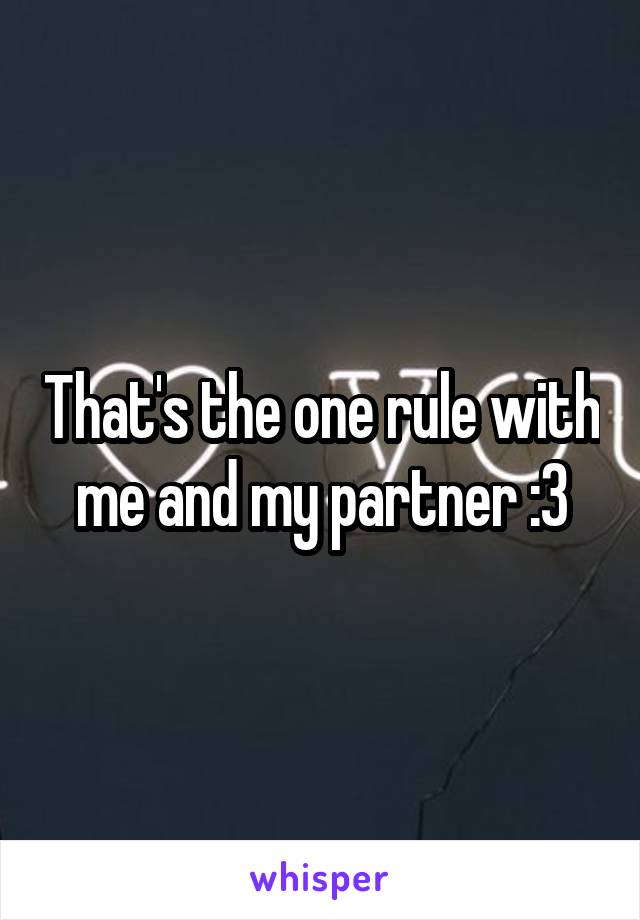 That's the one rule with me and my partner :3