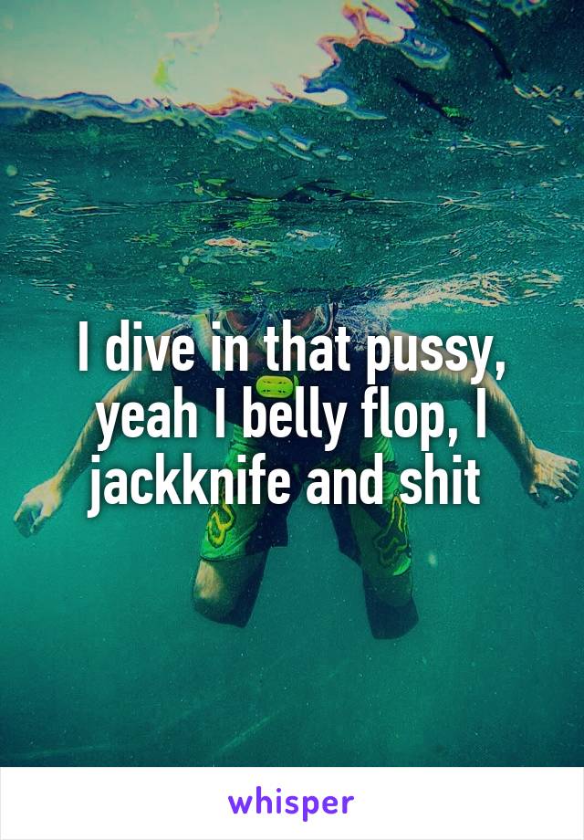 I dive in that pussy, yeah I belly flop, I jackknife and shit 