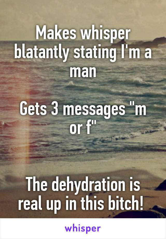 Makes whisper blatantly stating I'm a man

Gets 3 messages "m or f"


The dehydration is real up in this bitch! 