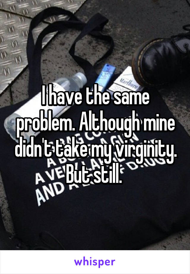 I have the same problem. Although mine didn't take my virginity. But still. 